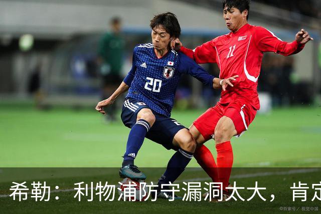 希勒：利物浦防守漏洞太大，肯定会被布莱顿利用