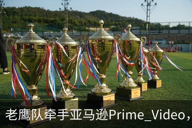 老鹰队牵手亚马逊Prime Video,五州球迷免费看球