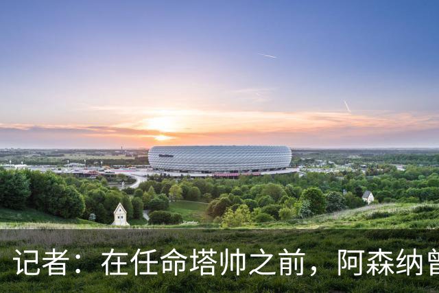 记者：在任命塔帅之前，阿森纳曾考虑过波切蒂诺、维埃拉等人