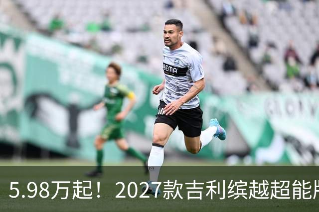 5.98万起！2027款吉利缤越超能版上市：外观大换新、内饰大升级
